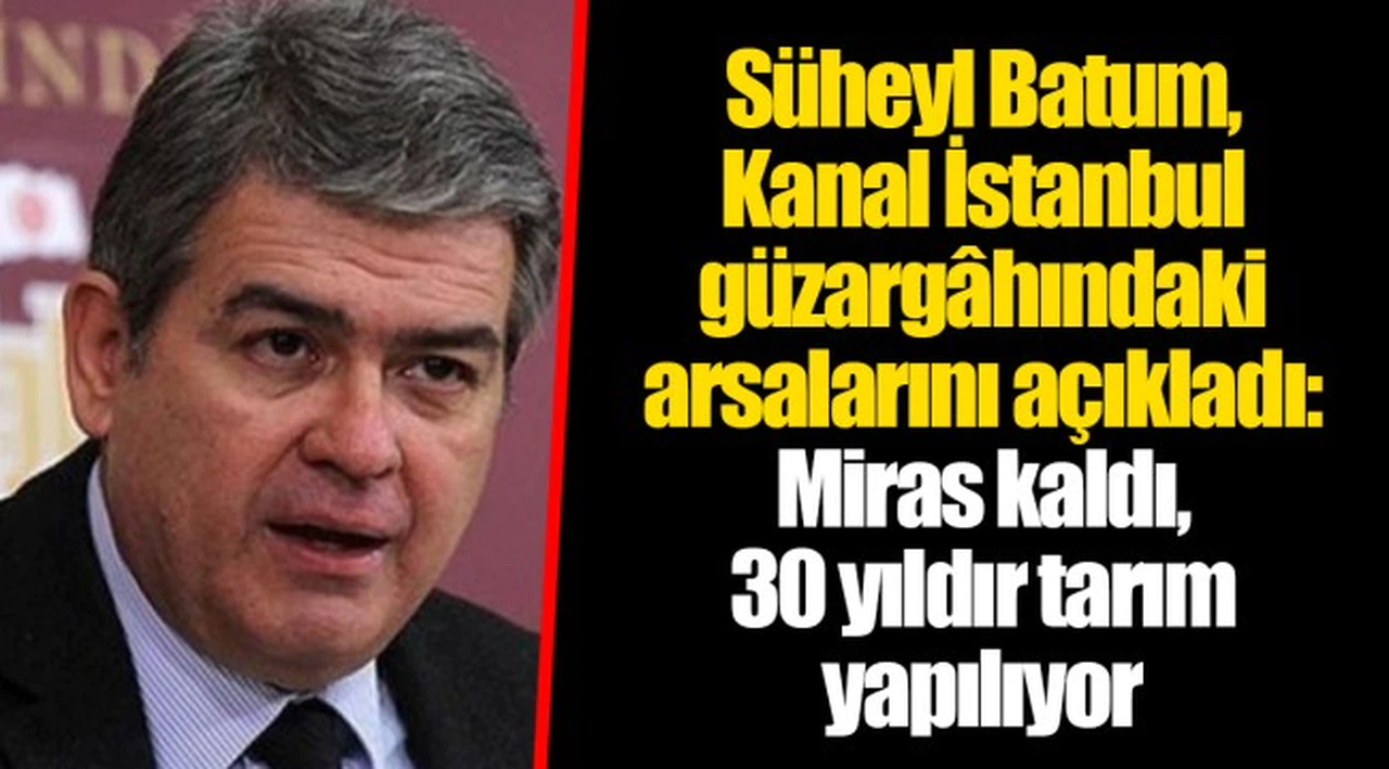 Süheyl Batum, Kanal İstanbul güzargâhındaki arsalarını açıkladı: Miras kaldı, 30 yıldır tarım yapılıyor