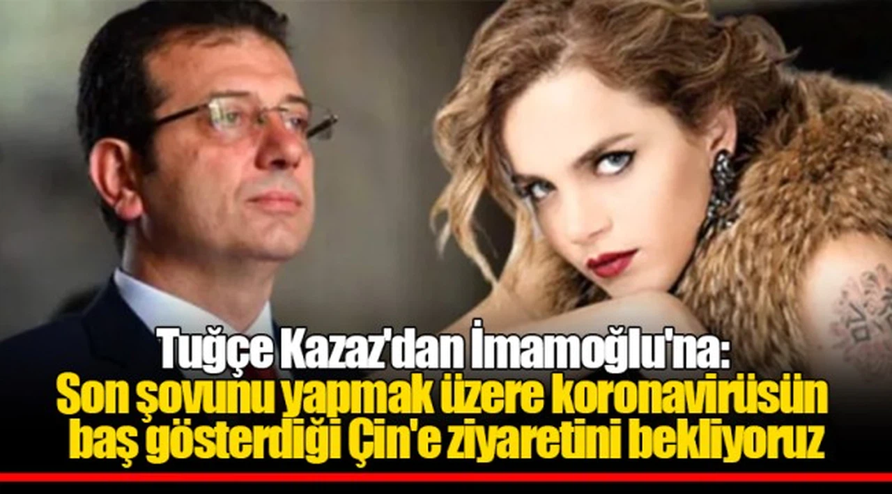 Tuğçe Kazaz'dan İmamoğlu'na: Son şovunu yapmak üzere koronavirüsün baş gösterdiği Çin'e ziyaretini bekliyoruz