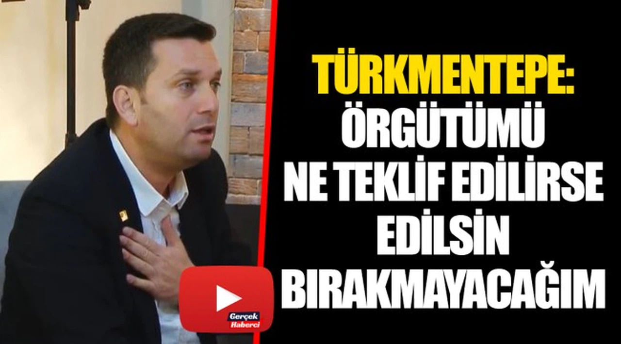 TÜRKMENTEPE: ÖRGÜTÜMÜ NE TEKLİF EDİLİRSE EDİLSİN BIRAKMAYACAĞIM