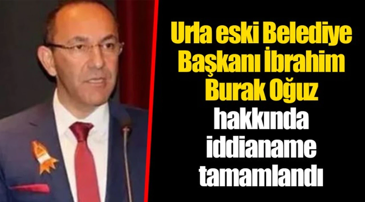 Urla eski Belediye Başkanı İbrahim Burak Oğuz hakkında iddianame tamamlandı