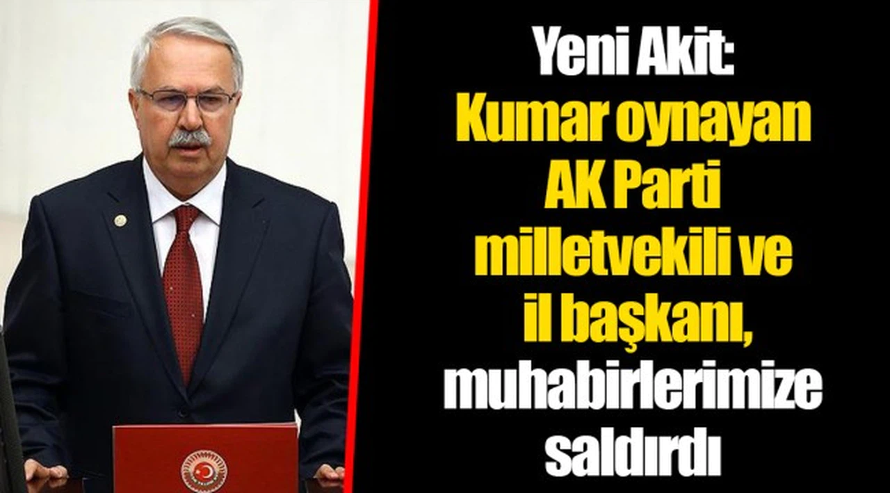 Yeni Akit: Kumar oynayan AK Parti milletvekili ve il başkanı, muhabirlerimize saldırdı