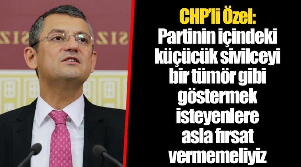 CHP’li Özel: Partinin içindeki küçücük sivilceyi bir tümör gibi göstermek isteyenlere asla fırsat vermemeliyiz