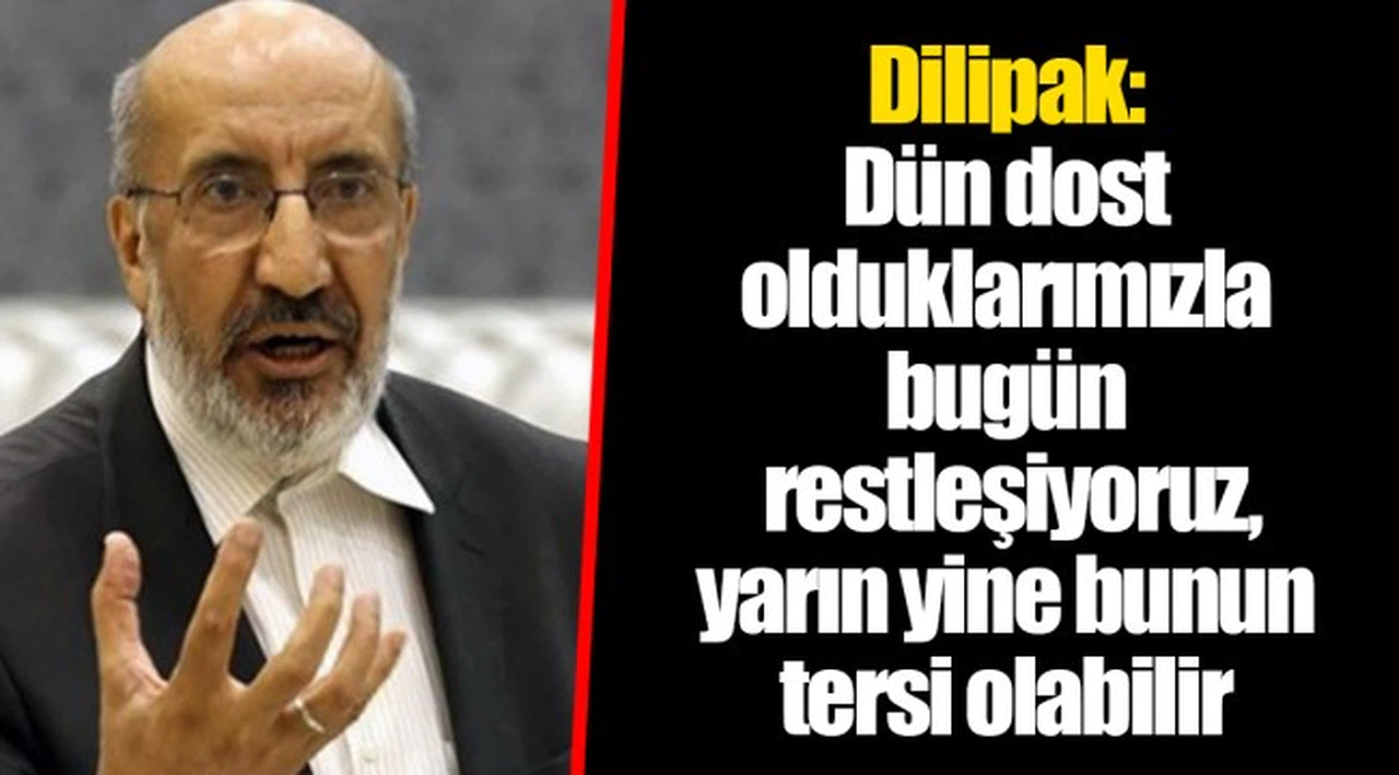Dilipak: Dün dost olduklarımızla bugün restleşiyoruz, yarın yine bunun tersi olabilir