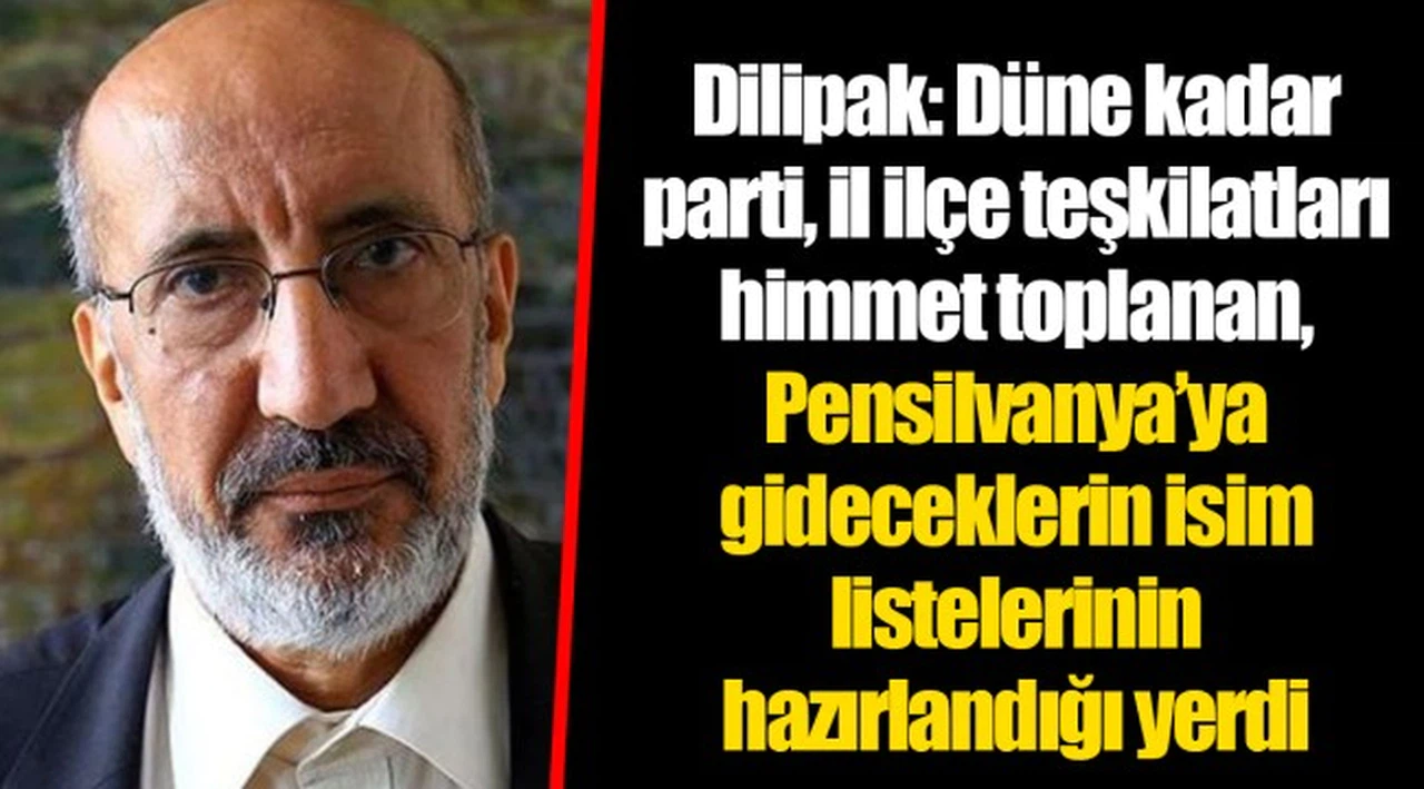 Dilipak: Düne kadar parti, il ilçe teşkilatları himmet toplanan, Pensilvanya’ya gideceklerin isim listelerinin hazırlandığı yerdi