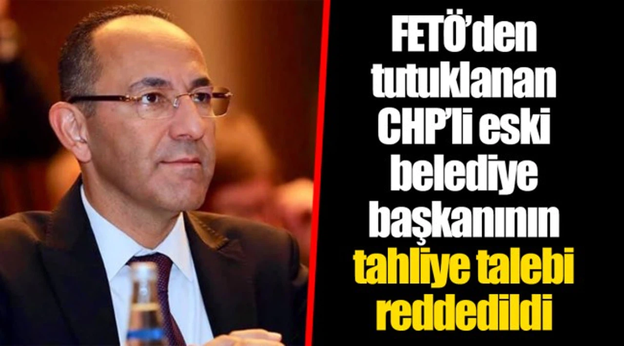 FETÖ’den tutuklanan CHP’li eski belediye başkanının tahliye talebi reddedildi