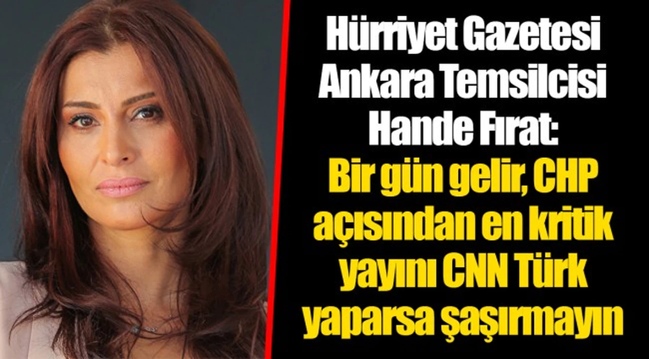 Hürriyet Gazetesi Ankara Temsilcisi Hande Fırat: Bir gün gelir, CHP açısından en kritik yayını CNN Türk yaparsa şaşırmayın