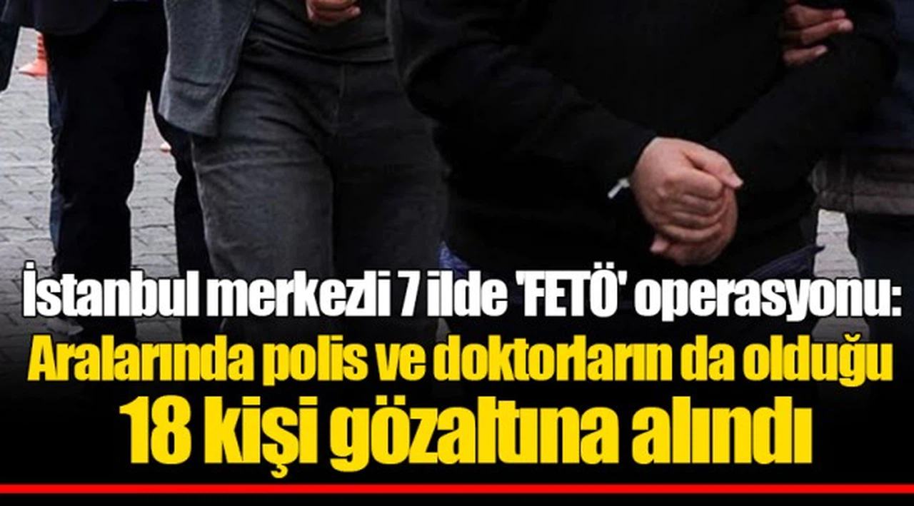 İstanbul merkezli 7 ilde 'FETÖ' operasyonu: Aralarında polis ve doktorların da olduğu 18 kişi gözaltına alındı