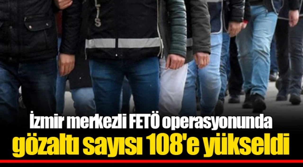 İzmir merkezli FETÖ operasyonunda gözaltı sayısı 108'e yükseldi