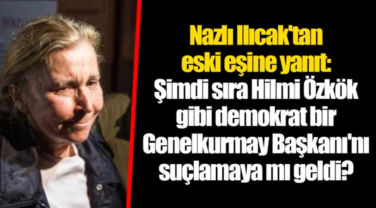 Nazlı Ilıcak'tan eski eşine yanıt: Şimdi sıra Hilmi Özkök gibi demokrat bir Genelkurmay Başkanı'nı suçlamaya mı geldi?