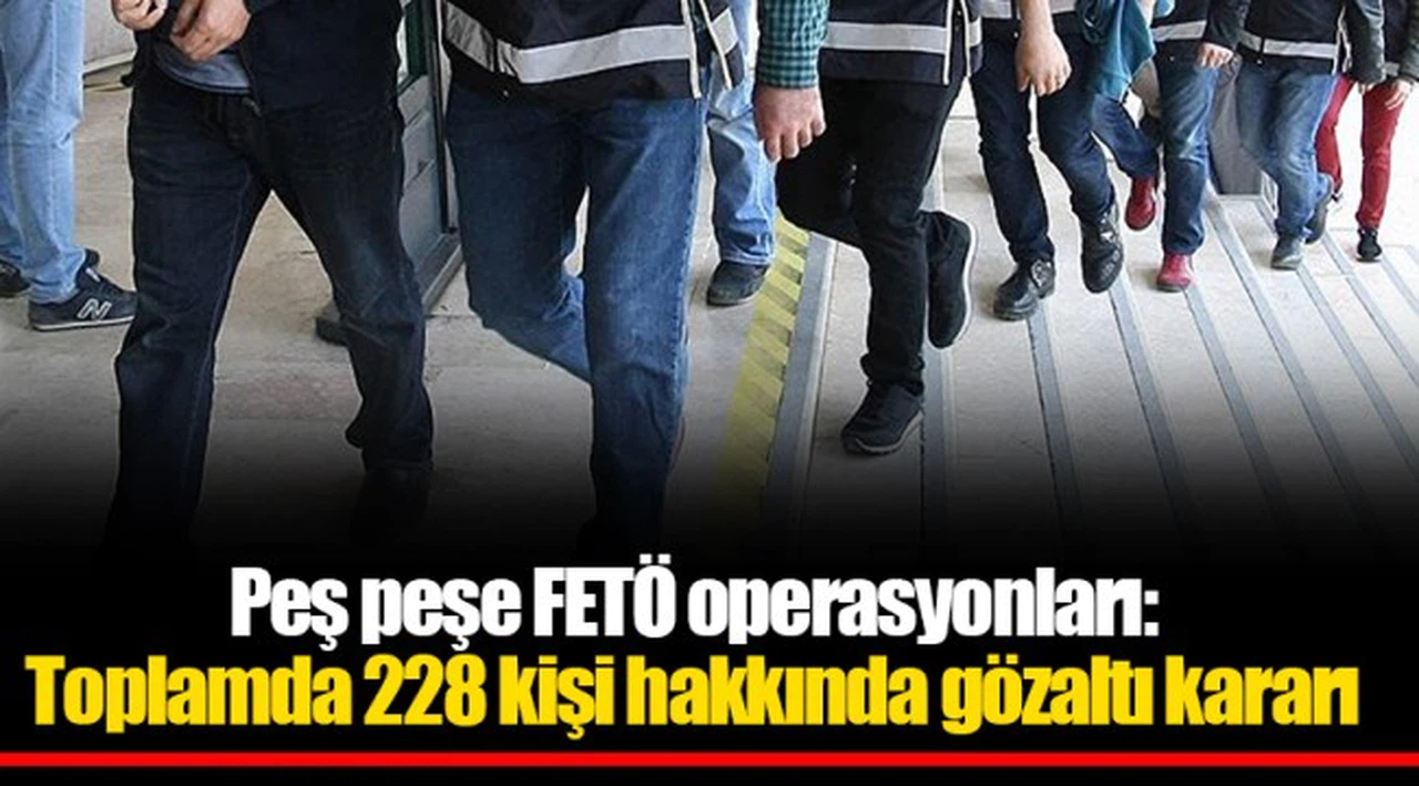 Peş peşe FETÖ operasyonları: Toplamda 228 kişi hakkında gözaltı kararı
