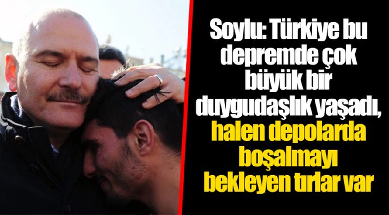 Soylu: Türkiye bu depremde çok büyük bir duygudaşlık yaşadı, halen depolarda boşalmayı bekleyen tırlar var