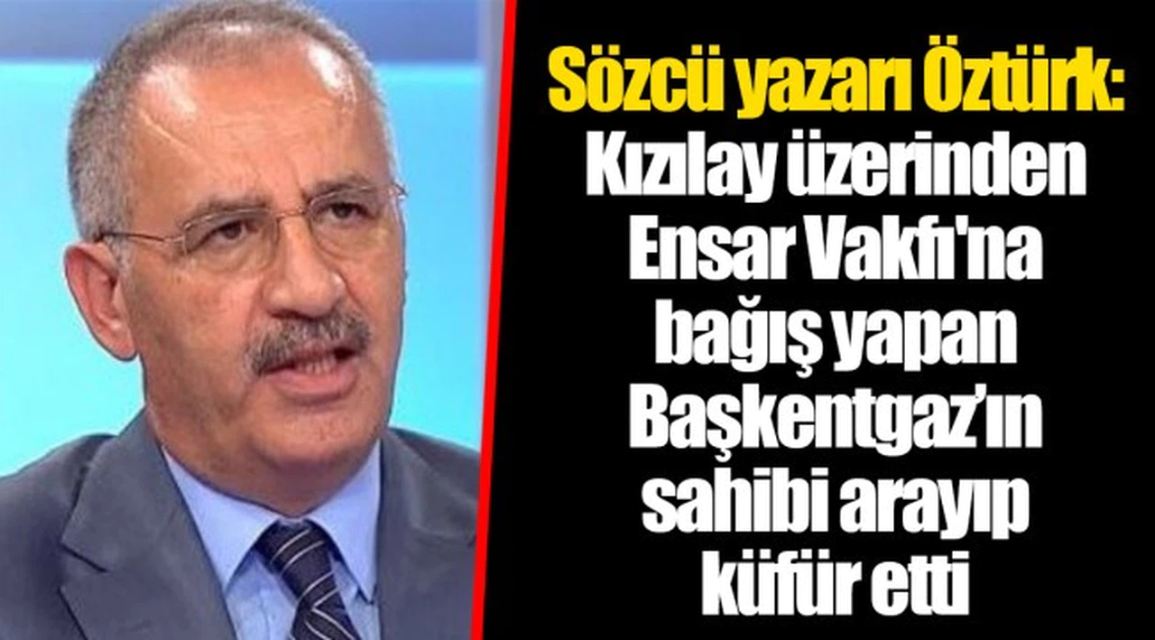 Sözcü yazarı Öztürk: Kızılay üzerinden Ensar Vakfı'na bağış yapan Başkentgaz’ın sahibi arayıp küfür etti