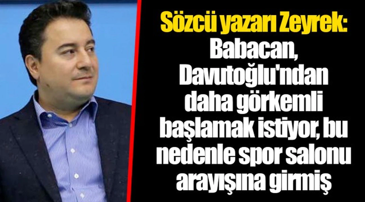 Sözcü yazarı Zeyrek: Babacan, Davutoğlu'ndan daha görkemli başlamak istiyor, bu nedenle spor salonu arayışına girmiş