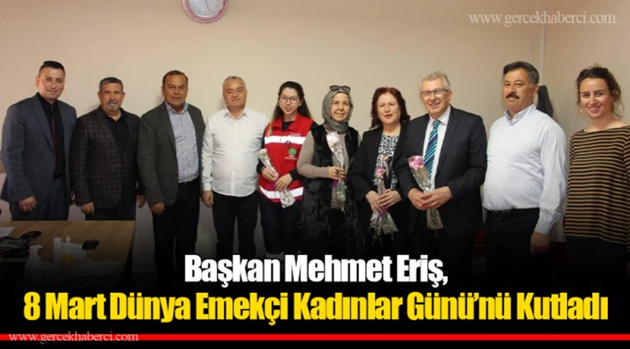 Başkan Mehmet Eriş, 8 Mart Dünya Emekçi Kadınlar Günü’nü Kutladı