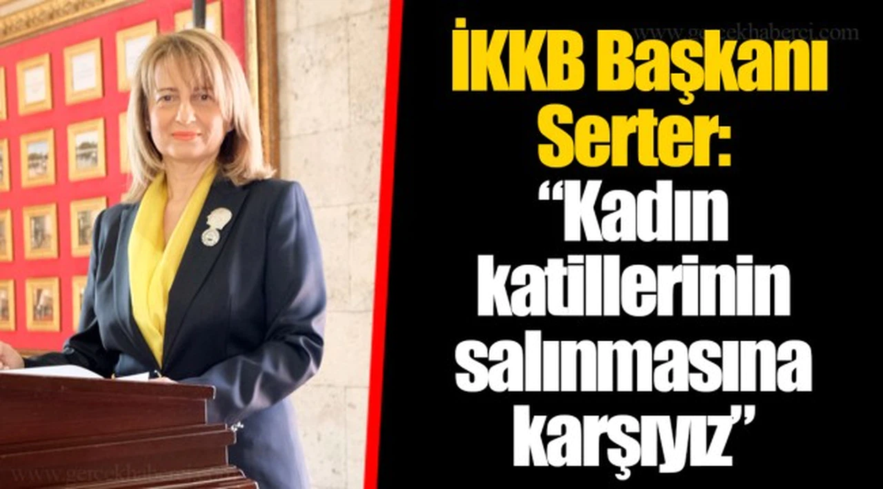 İKKB Başkanı Serter:  “Kadın katillerinin salınmasına karşıyız”