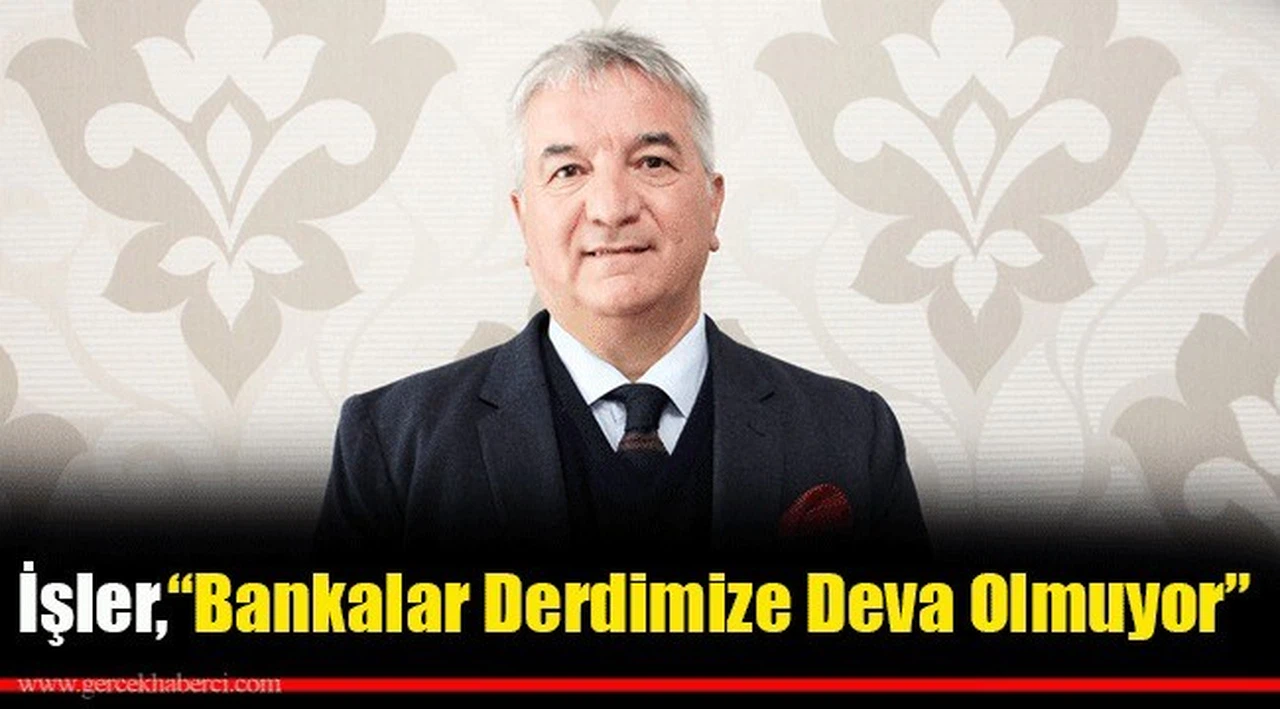 İşler: Bankalar derdimize deva olmuyor