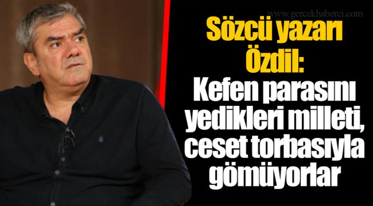 Sözcü yazarı Özdil: Kefen parasını yedikleri milleti, ceset torbasıyla gömüyorlar