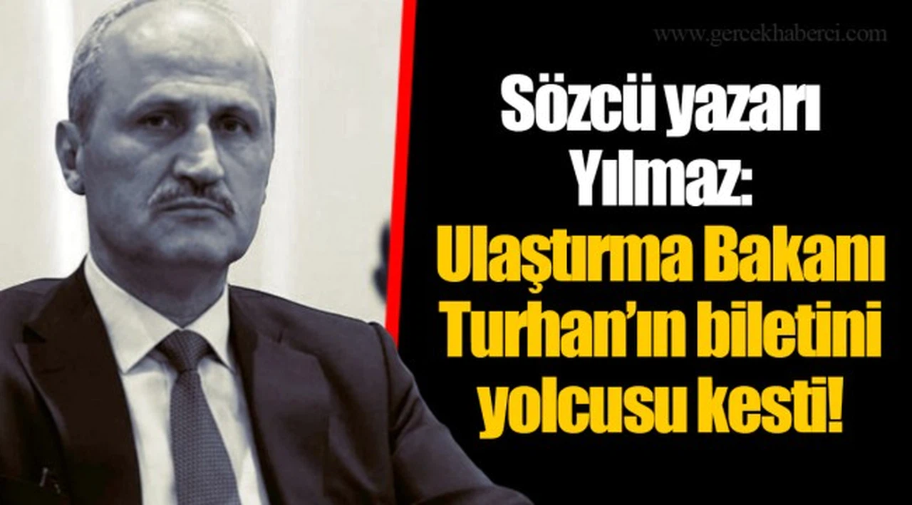 Sözcü yazarı Yılmaz: Ulaştırma Bakanı Turhan’ın biletini yolcusu kesti!