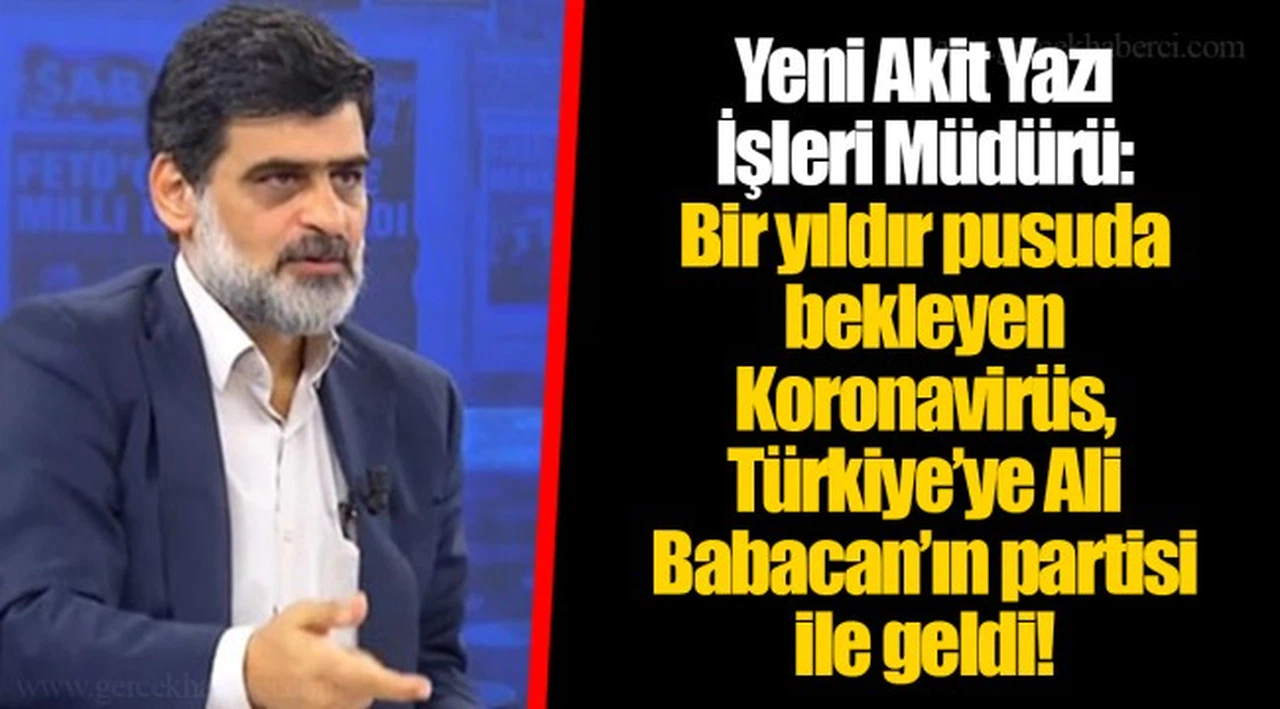Yeni Akit Yazı İşleri Müdürü: Bir yıldır pusuda bekleyen Koronavirüs, Türkiye’ye Ali Babacan’ın partisi ile geldi!