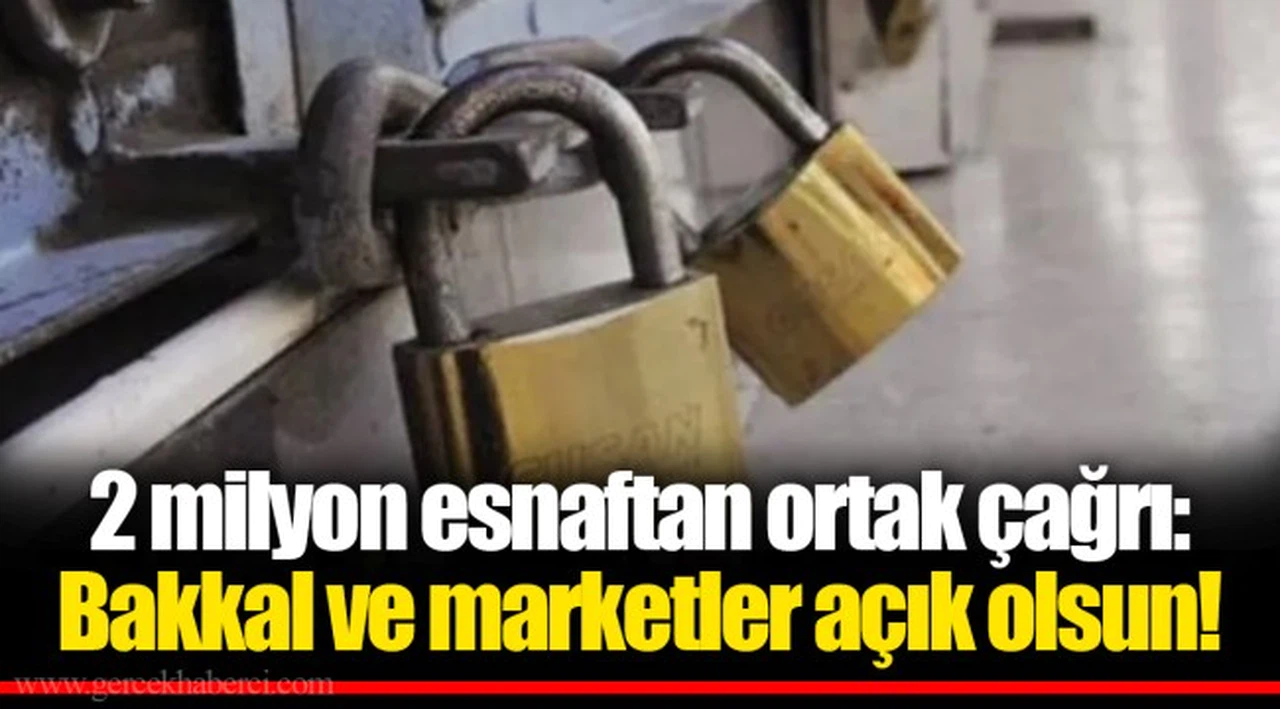 2 milyon esnaftan ortak çağrı: Bakkal ve marketler açık olsun!