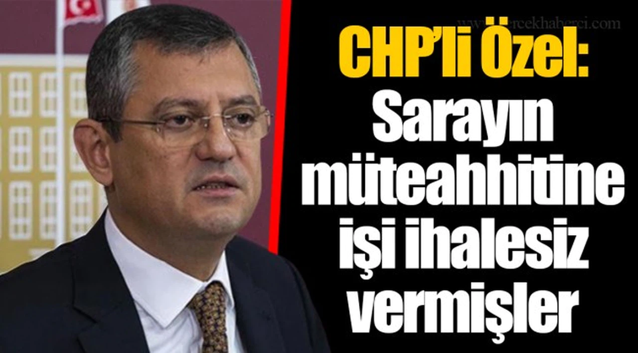 CHP’li Özel: Sarayın müteahhitine işi ihalesiz vermişler