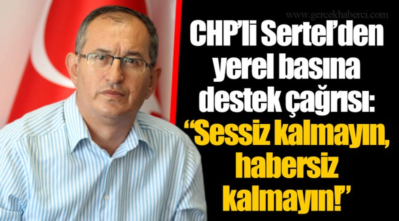 CHP’li Sertel’den yerel basına destek çağrısı:  “Sessiz kalmayın, habersiz kalmayın!”