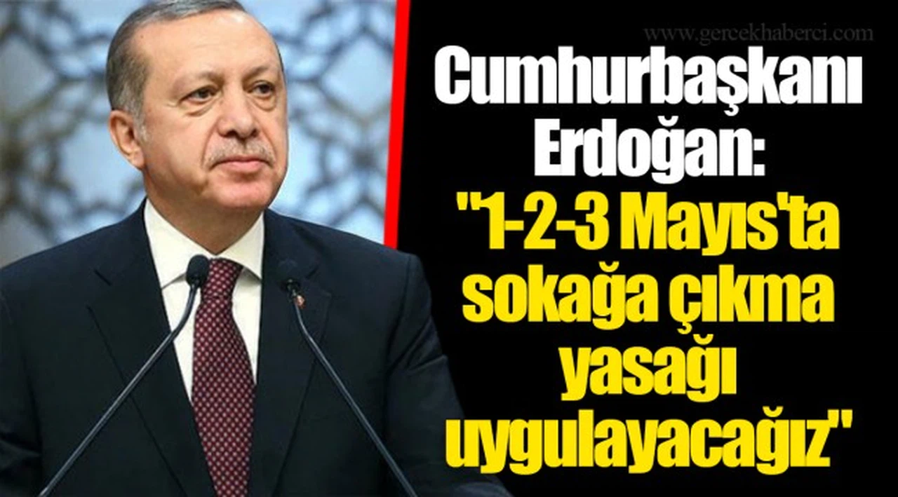 Cumhurbaşkanı Erdoğan: "1-2-3 Mayıs'ta sokağa çıkma yasağı uygulayacağız"