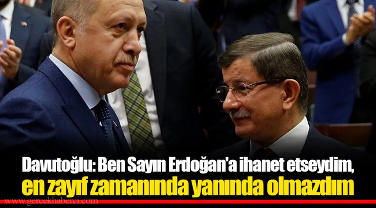 Davutoğlu: Ben Sayın Erdoğan'a ihanet etseydim, en zayıf zamanında yanında olmazdım