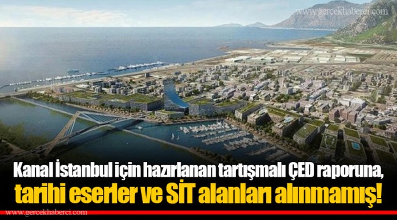 Kanal İstanbul için hazırlanan tartışmalı ÇED raporuna, tarihi eserler ve SİT alanları alınmamış!