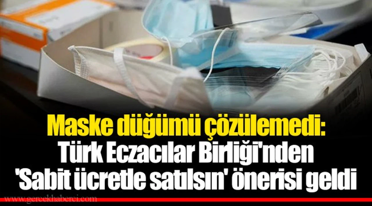 Maske düğümü çözülemedi: Türk Eczacılar Birliği'nden 'Sabit ücretle satılsın' önerisi geldi