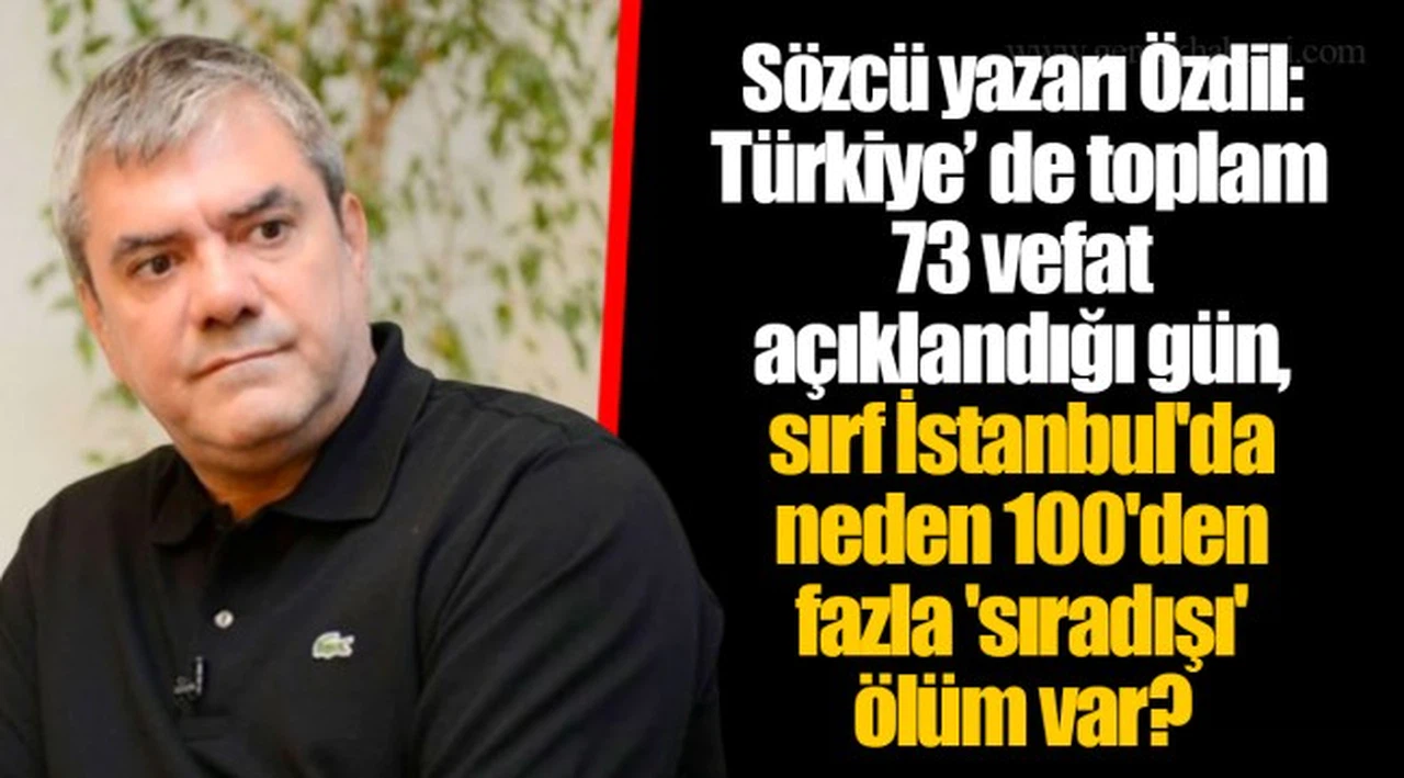 Sözcü yazarı Özdil: Türkiye’ de toplam 73 vefat açıklandığı gün, sırf İstanbul'da neden 100'den fazla 'sıradışı' ölüm var?