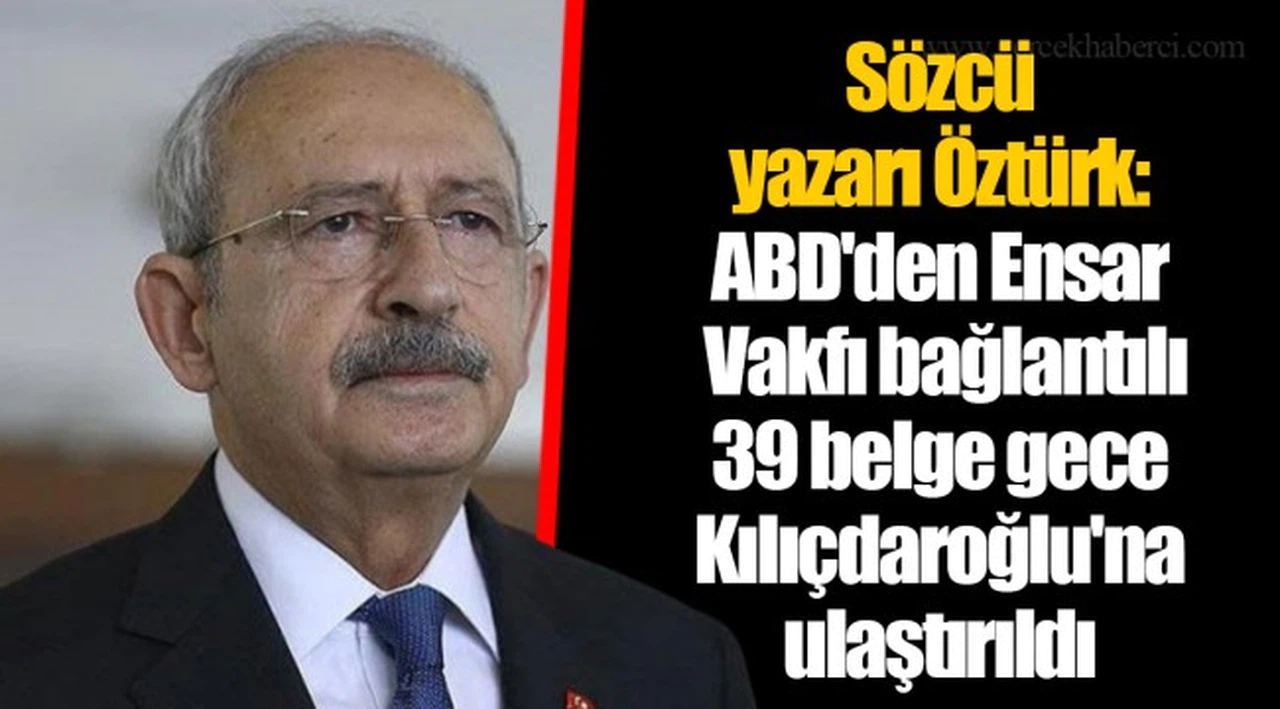 Sözcü yazarı Öztürk: ABD'den Ensar Vakfı bağlantılı 39 belge gece Kılıçdaroğlu'na ulaştırıldı