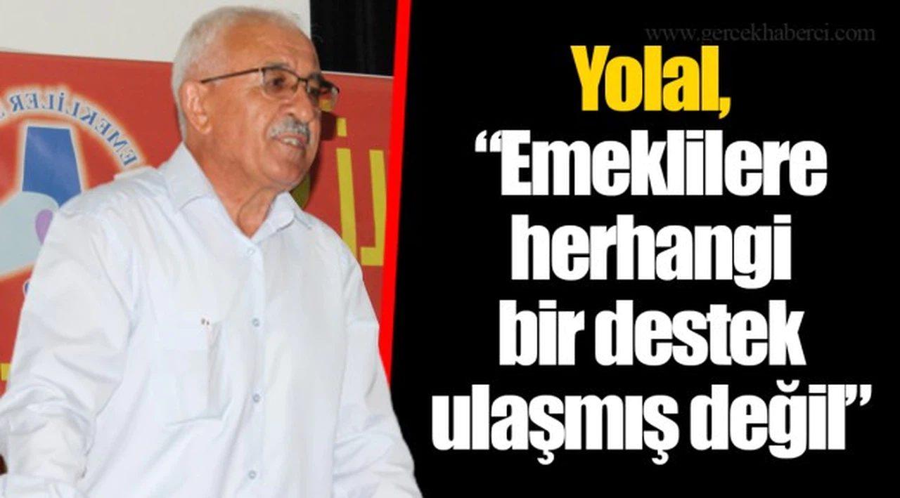 Yolal, “Emeklilere herhangi bir destek ulaşmış değil”