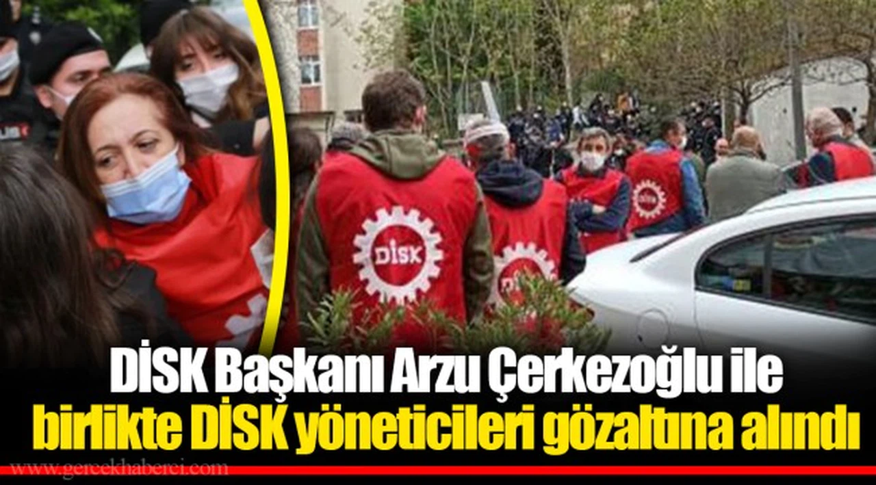 DİSK Başkanı Arzu Çerkezoğlu ile birlikte DİSK yöneticileri gözaltına alındı