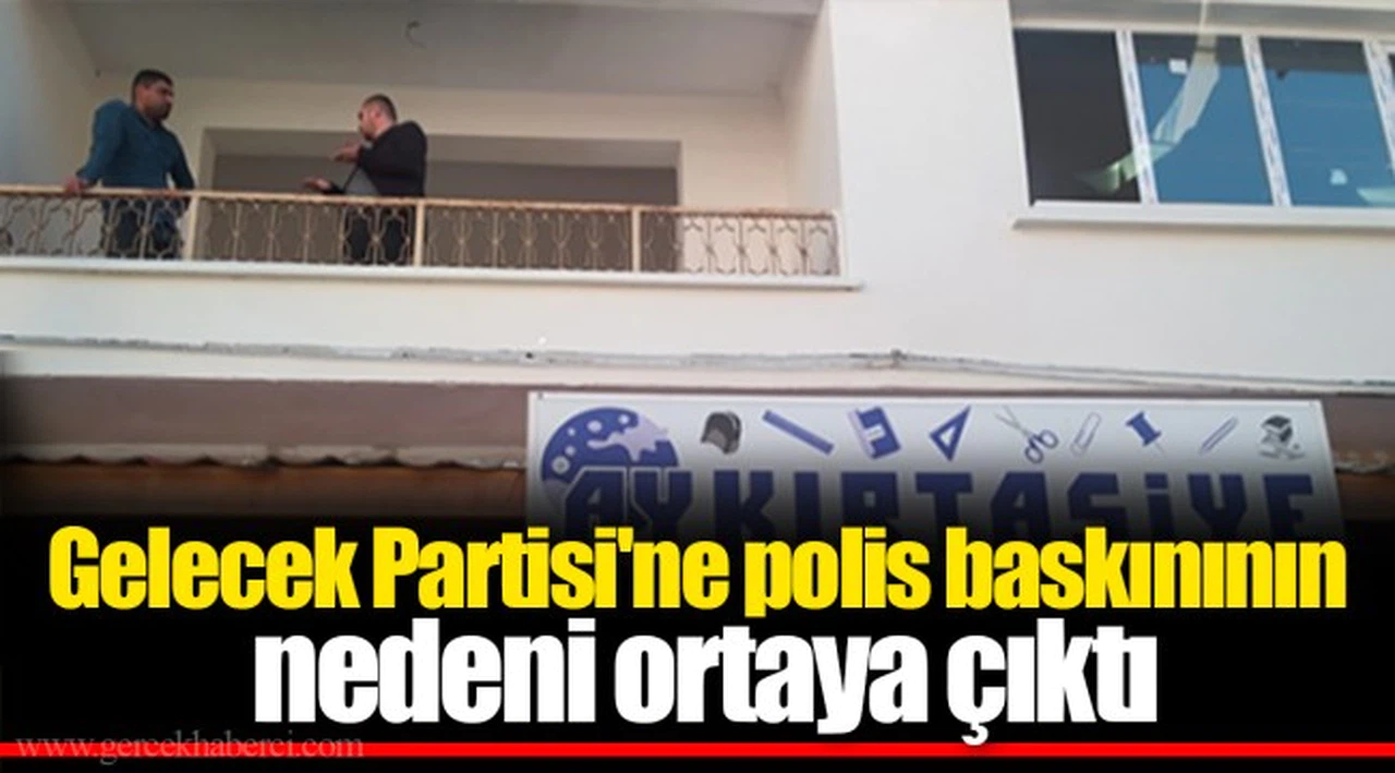Gelecek Partisi'ne polis baskınının nedeni ortaya çıktı