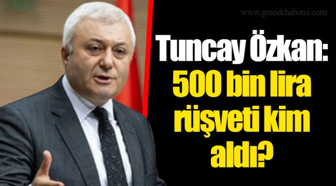 Tuncay Özkan: 500 bin lira rüşveti kim aldı?