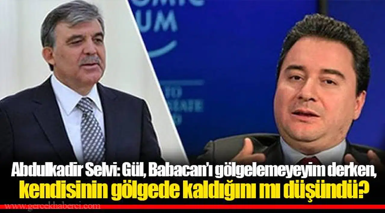 Abdulkadir Selvi: Gül, Babacan’ı gölgelemeyeyim derken, kendisinin gölgede kaldığını mı düşündü?
