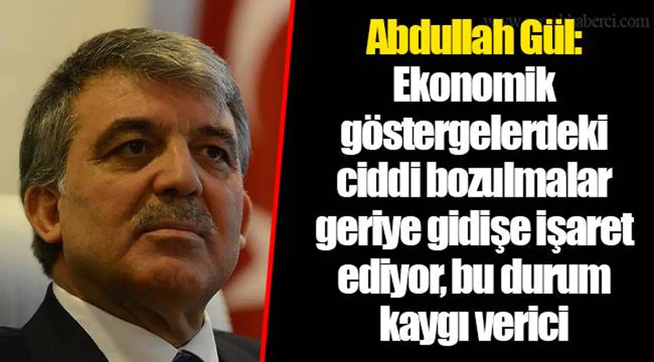 Abdullah Gül: Ekonomik göstergelerdeki ciddi bozulmalar geriye gidişe işaret ediyor, bu durum kaygı verici
