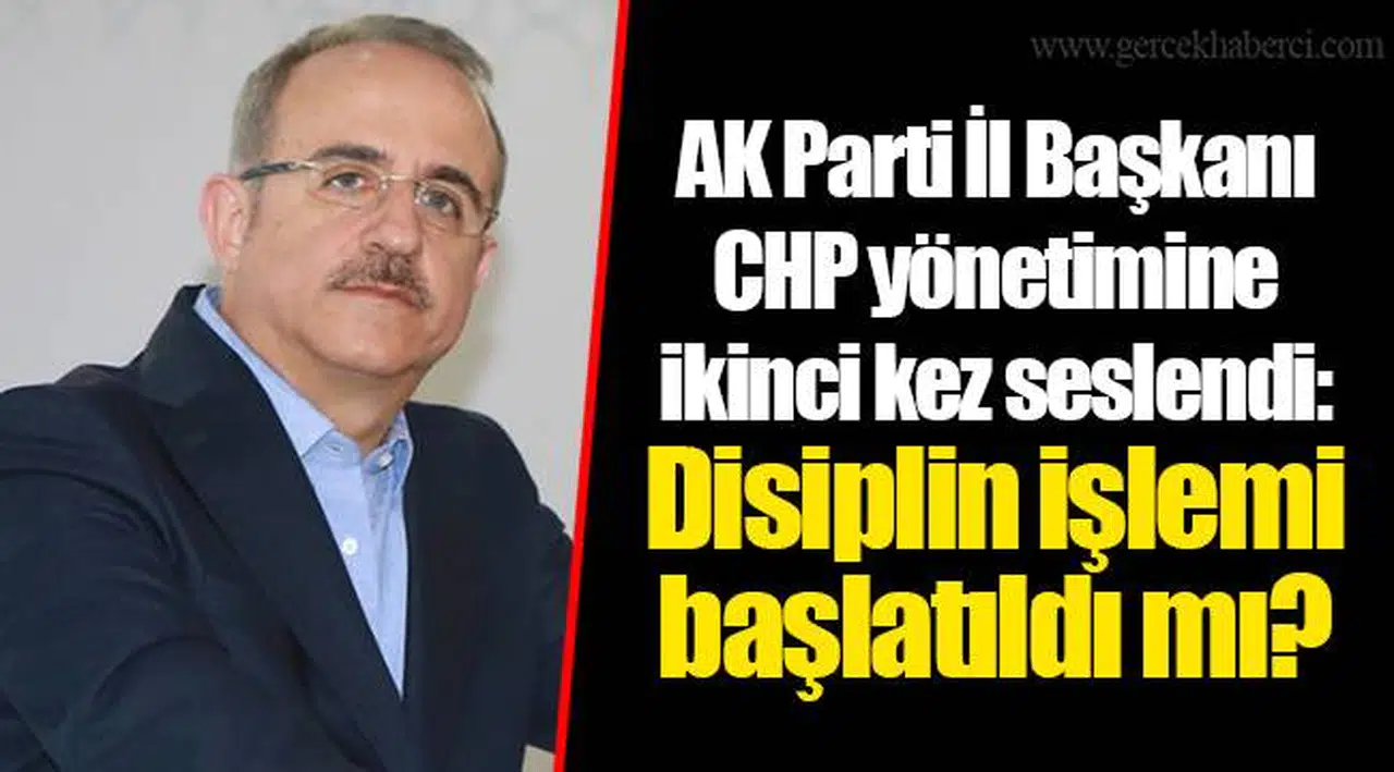 AK Parti İl Başkanı CHP yönetimine ikinci kez seslendi: Disiplin işlemi başlatıldı mı?