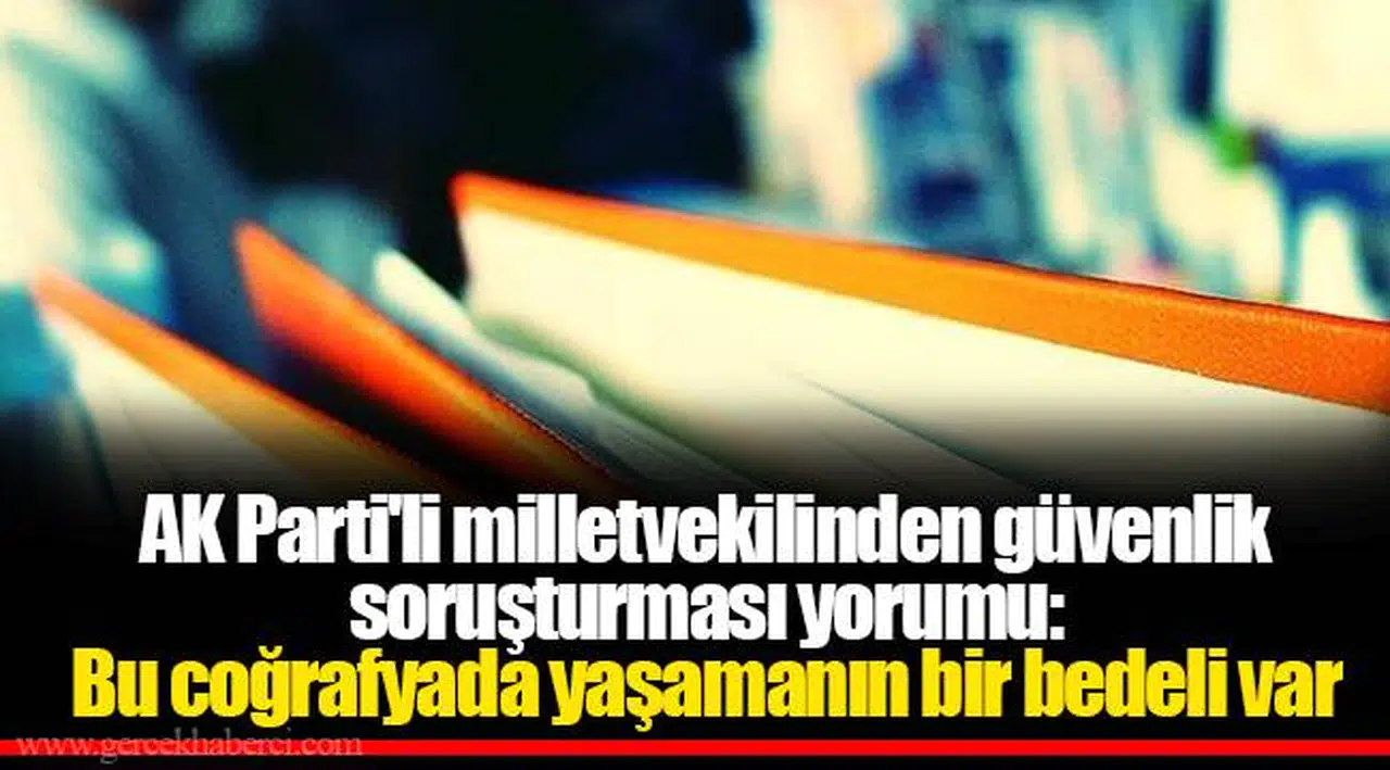 AK Parti'li milletvekilinden güvenlik soruşturması yorumu: Bu coğrafyada yaşamanın bir bedeli var