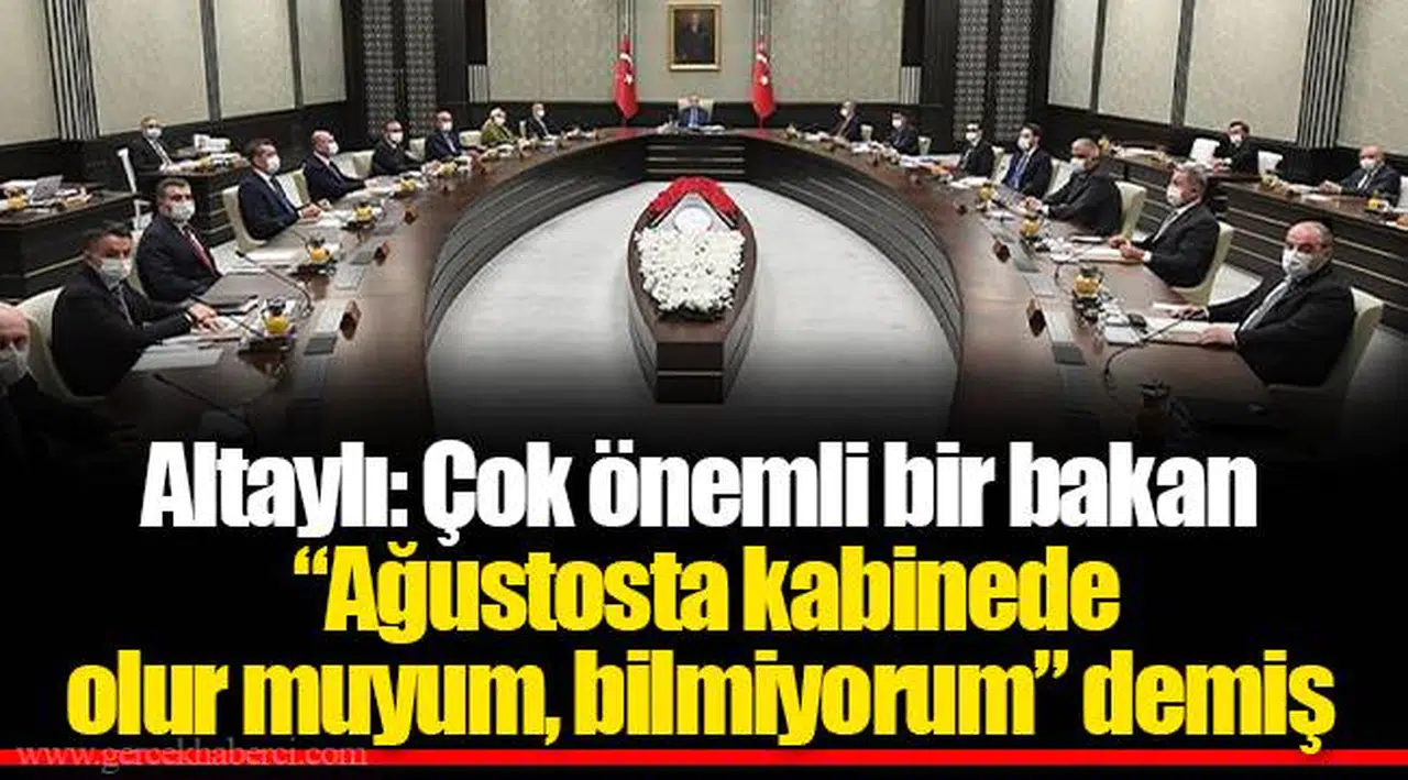 Altaylı: Çok önemli bir bakan “Ağustosta kabinede olur muyum, bilmiyorum” demiş