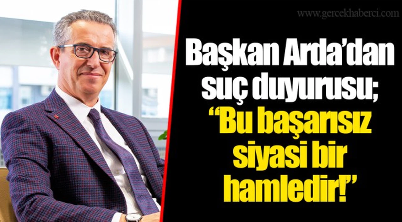 Başkan Arda’dan suç duyurusu; “Bu başarısız siyasi bir hamledir!”