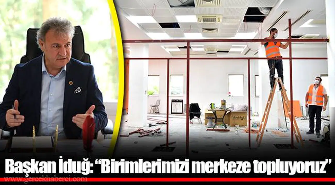 Başkan İduğ: “Birimlerimizi merkeze topluyoruz”
