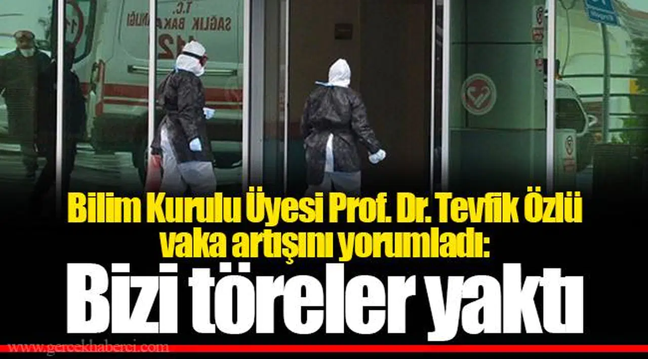 Bilim Kurulu Üyesi Prof. Dr. Tevfik Özlü vaka artışını yorumladı: Bizi töreler yaktı