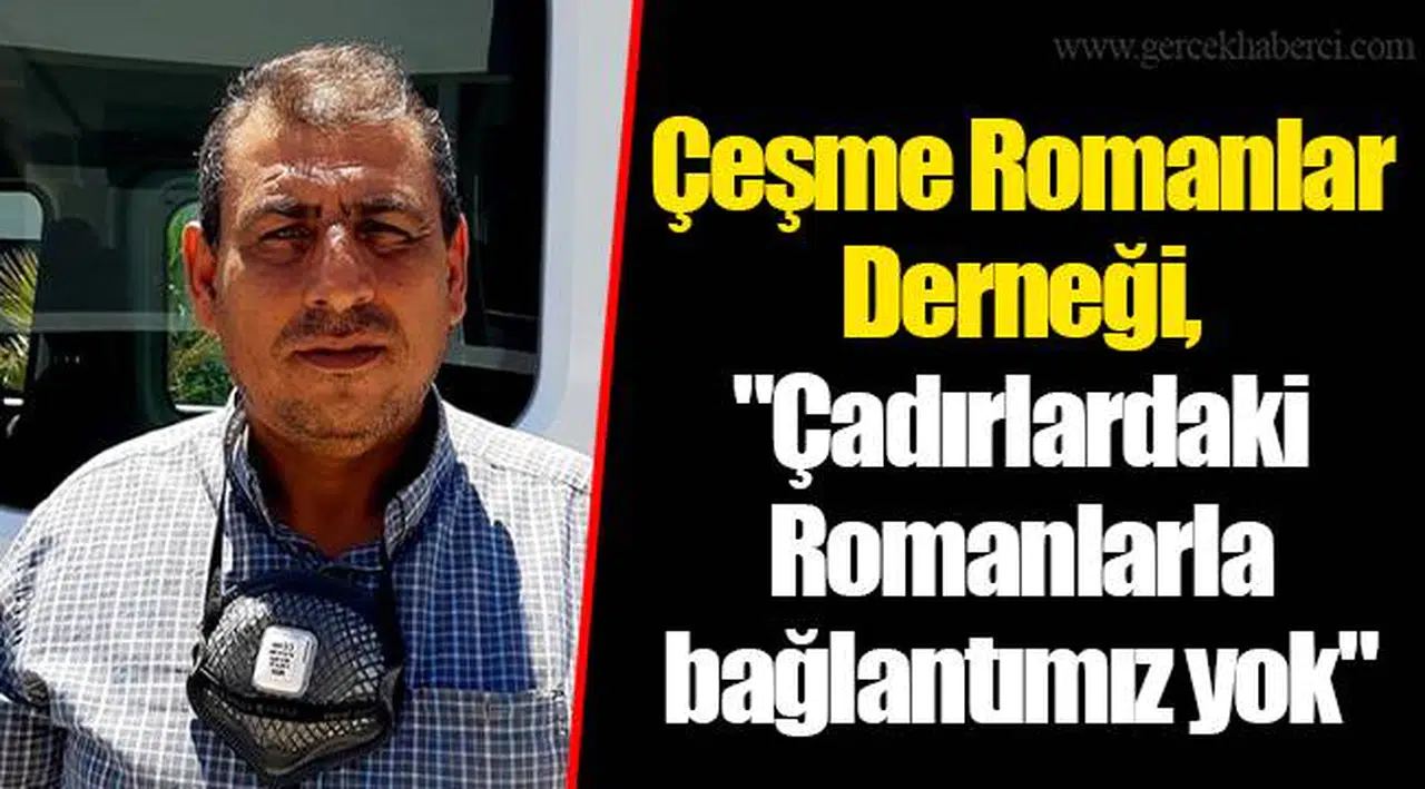 Çeşme Romanlar Derneği, "Çadırlardaki Romanlarla bağlantımız yok"