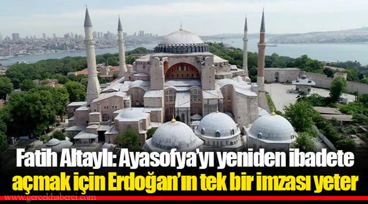 Fatih Altaylı: Ayasofya’yı yeniden ibadete açmak için Erdoğan’ın tek bir imzası yeter