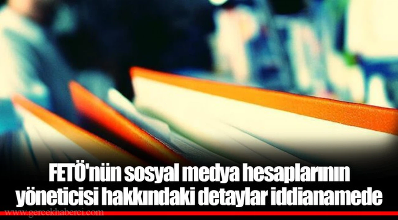 FETÖ'nün sosyal medya hesaplarının yöneticisi hakkındaki detaylar iddianamede