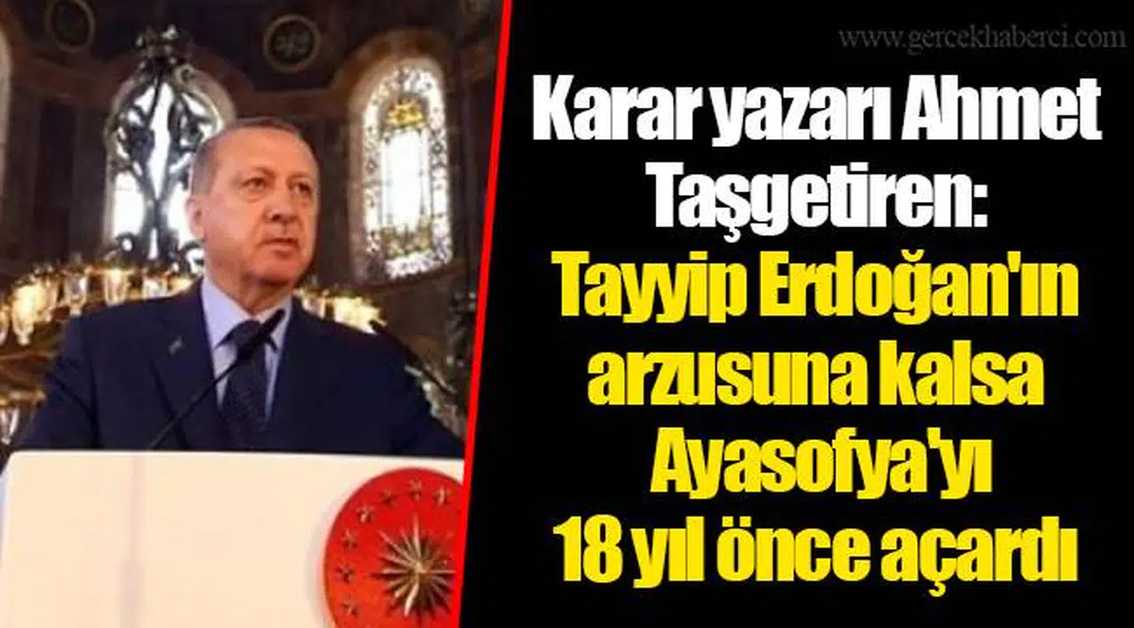 Karar yazarı Ahmet Taşgetiren: Tayyip Erdoğan'ın arzusuna kalsa Ayasofya'yı 18 yıl önce açardı