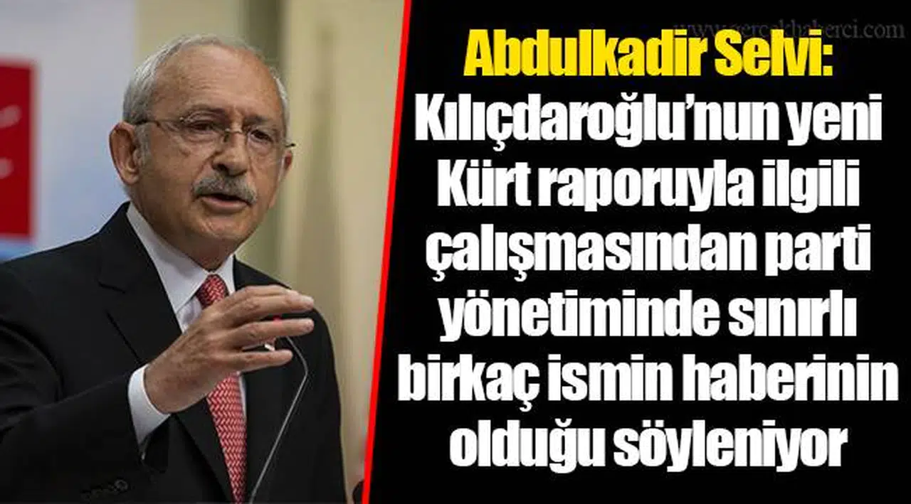 Abdulkadir Selvi: Kılıçdaroğlu’nun yeni Kürt raporuyla ilgili çalışmasından parti yönetiminde sınırlı birkaç ismin haberinin olduğu söyleniyor