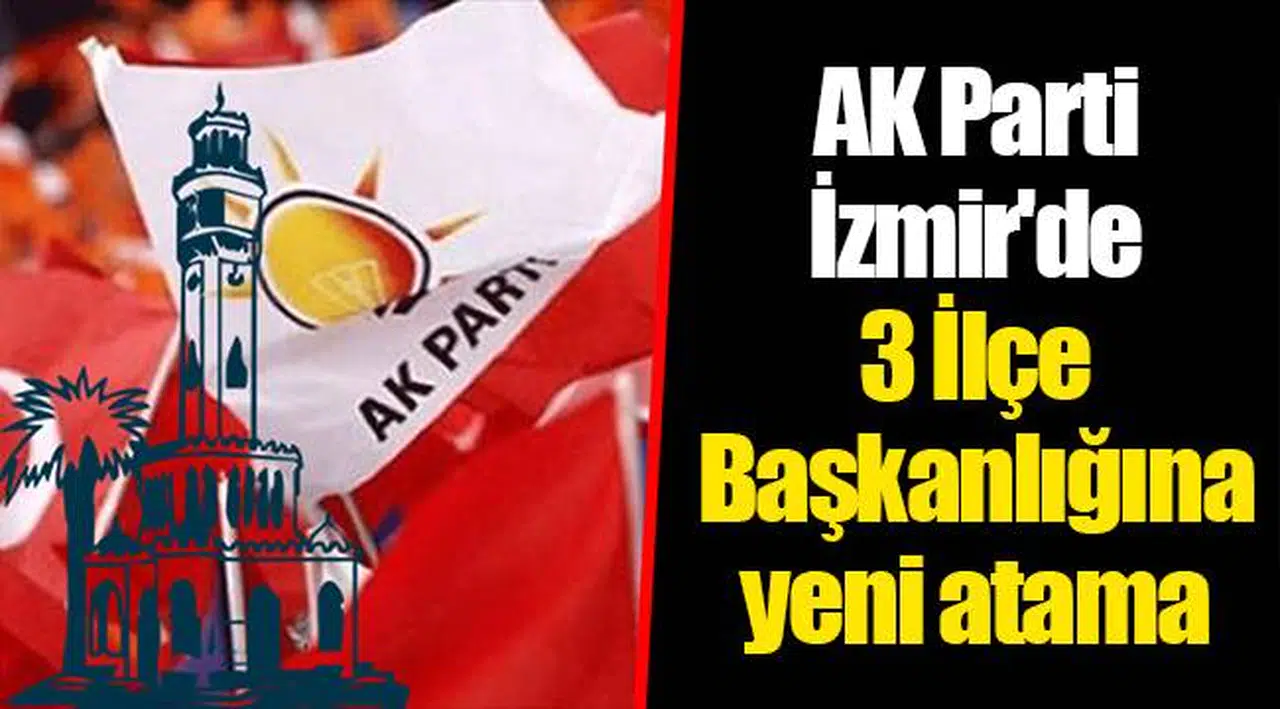 AK Parti İzmir'de 3 İlçe Başkanlığına yeni atama